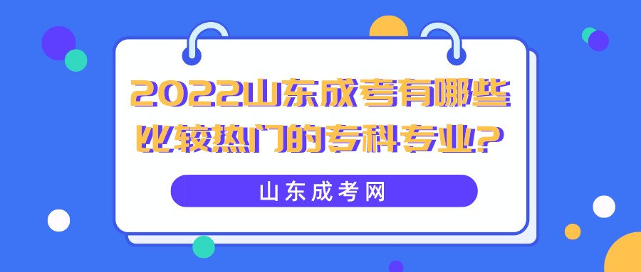 2022山东成考有哪些比较热门的专科专业?