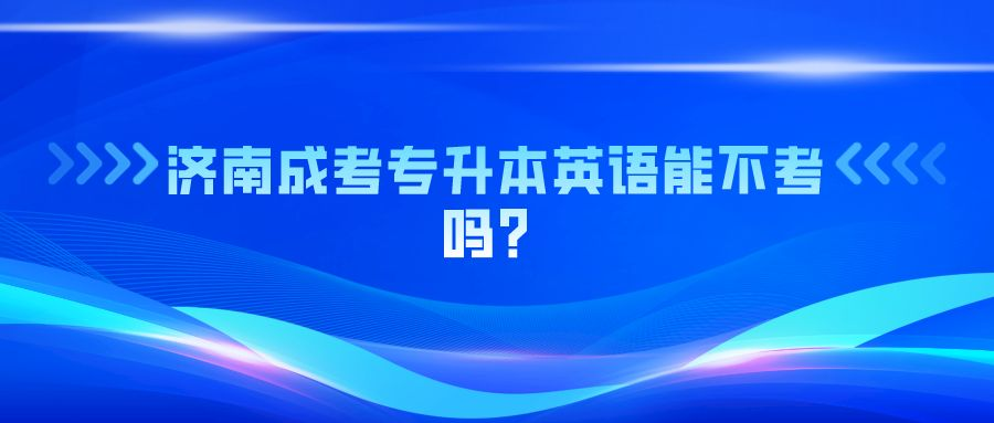 济南成考专升本英语能不考吗？