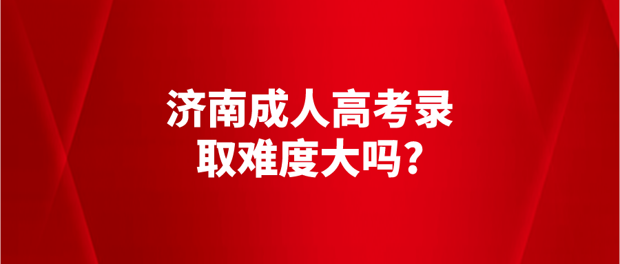 济南成人高考录取难度大吗?