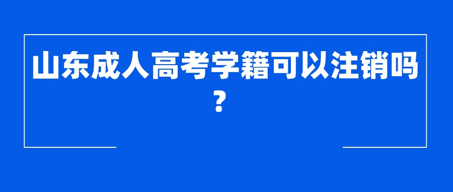 山东成人高考学籍可以注销吗？