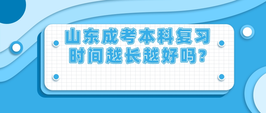 山东成考本科复习时间越长越好吗?