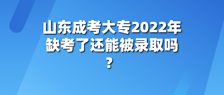 山东成考大专2022年缺考了还能被录取吗？