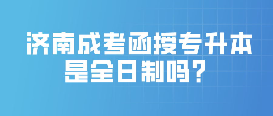 济南成考函授专升本是全日制吗？