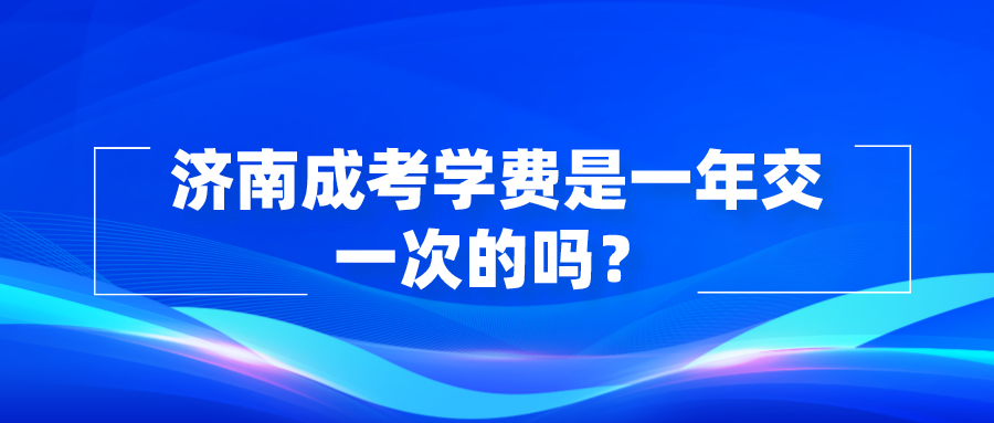 济南成考学费是一年交一次的吗？