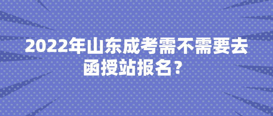 2022年山东成考需不需要去函授站报名？