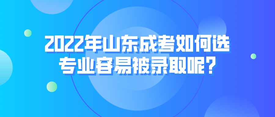 2022年山东成考如何选专业容易被录取呢?