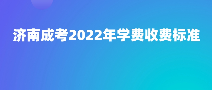 济南成考2022年学费收费标准