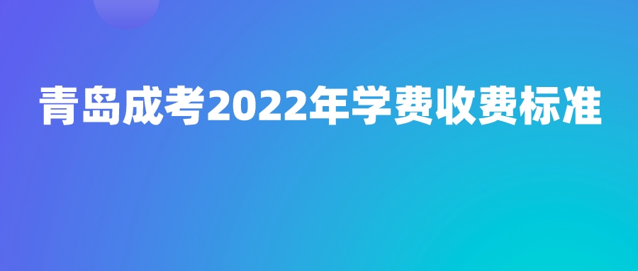 青岛成考2022年学费收费标准