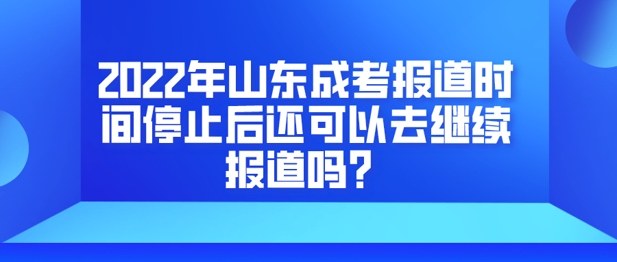 2022年山东成考报道时间停止后还可以去继续报道吗？