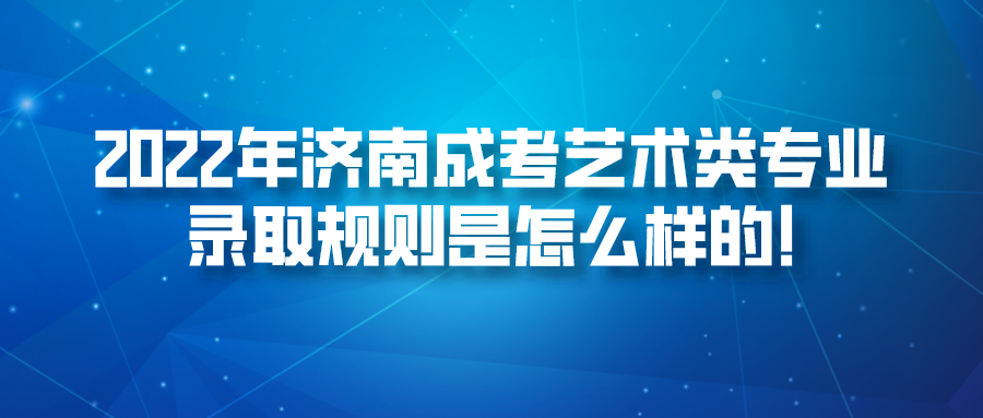 2022年济南成考艺术类专业录取规则是怎么样的!