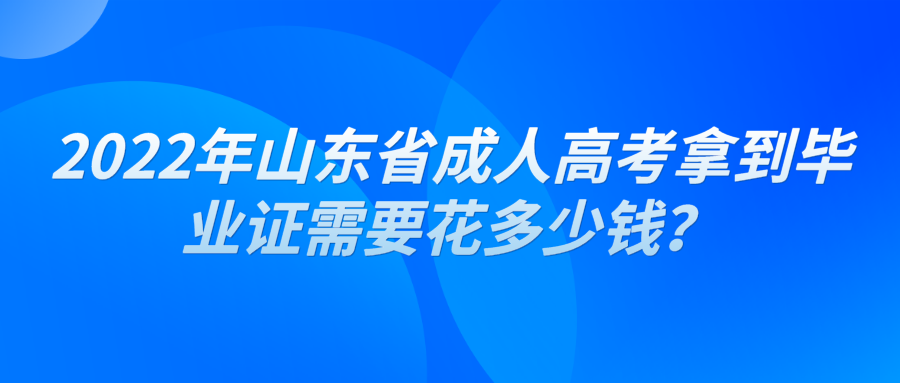 ​2022年山东省成人高考拿到毕业证需要花多少钱？
