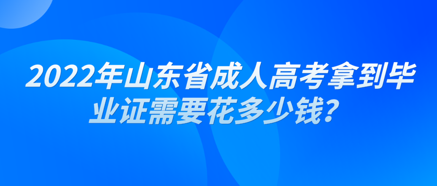 2022年山东省成人高考拿到毕业证需要花多少钱？