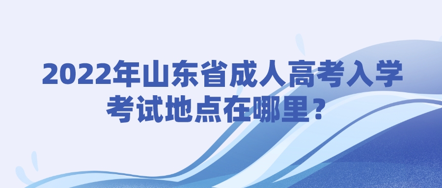 2022年山东省成人高考入学考试地点在哪里？