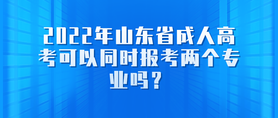 2022年山东省成人高考可以同时报考两个专业吗？