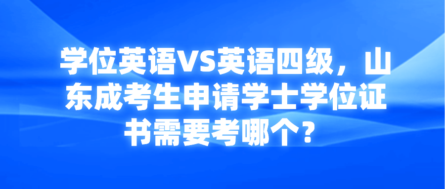 学位英语VS英语四级，山东成考生申请学士学位证书需要考哪个？