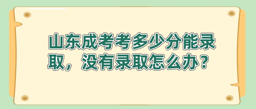 山东成考考多少分能录取，没有录取怎么办？