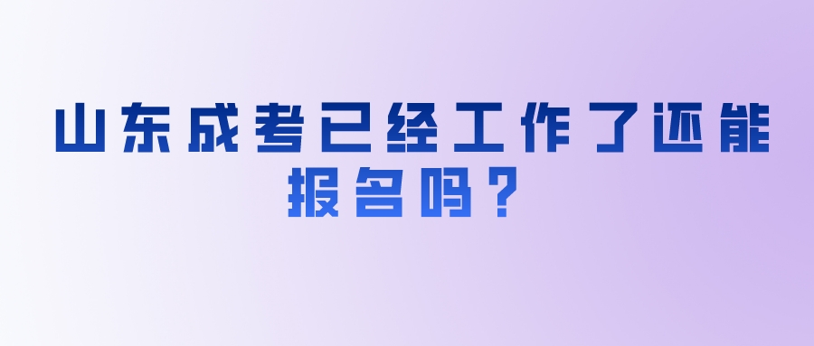 山东成考已经工作了还能报名吗？