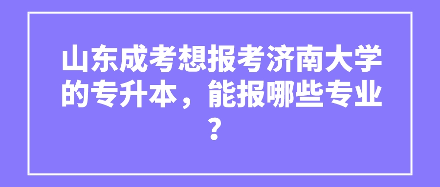 山东成考想报考济南大学的专升本，能报哪些专业？