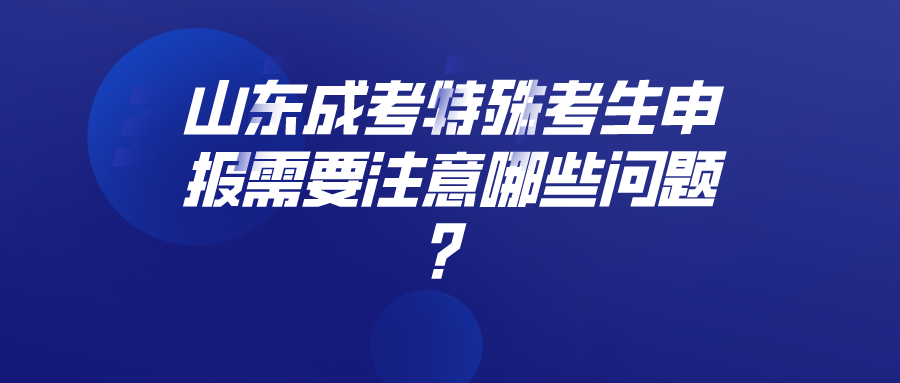 山东成考特殊考生申报需要注意哪些问题？