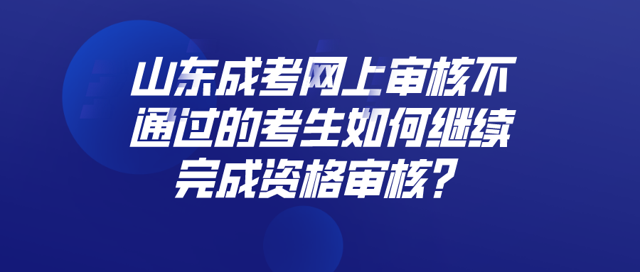 山东成考网上审核不通过的考生如何继续完成资格审核？