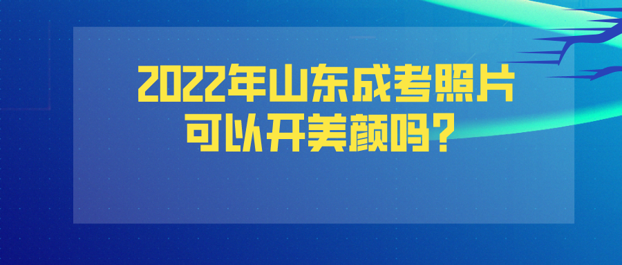 2022年山东成考照片可以开美颜吗？