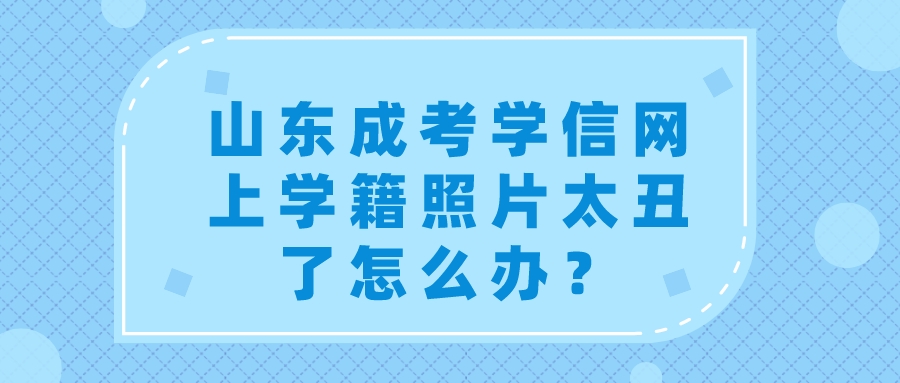 山东成考学信网上学籍照片太丑了怎么办？