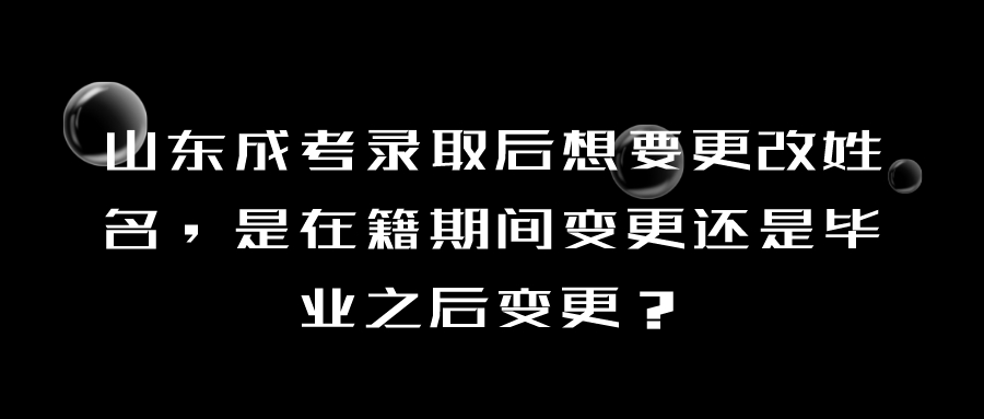 山东成考录取后想要更改姓名，是在籍期间变更还是毕业之后变更？