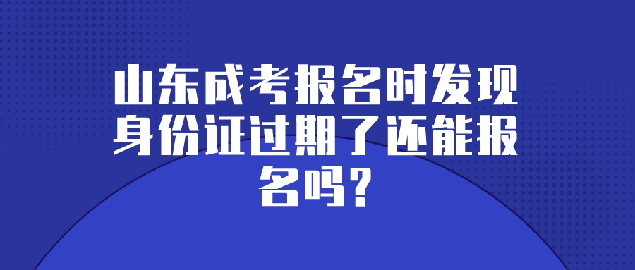 山东成考报名时发现身份证过期了还能报名吗?