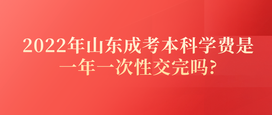 2022年山东成考本科学费是一年一次性交完吗?