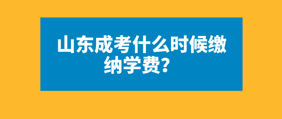 山东成考什么时候缴纳学费？