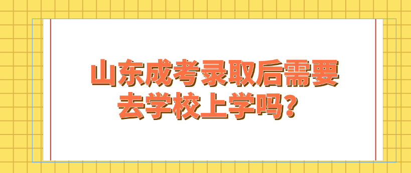 山东成考录取后需要去学校上学吗？