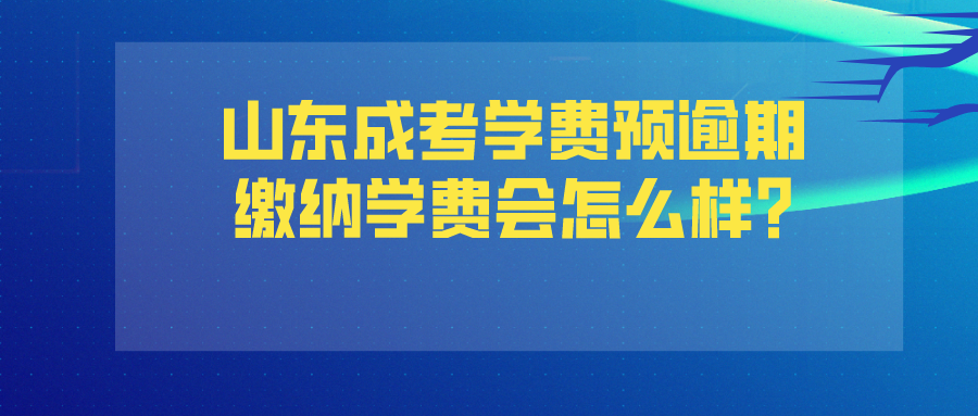 山东成考学费预逾期缴纳学费会怎么样?