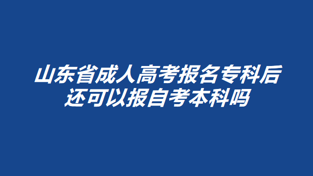 山东省成人高考报名专科后还可以报自考本科吗？