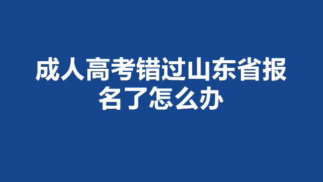 山东省成人高考错过报名了怎么办(图1)