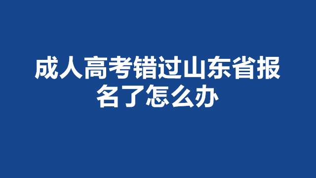 山东省成人高考错过报名了怎么办