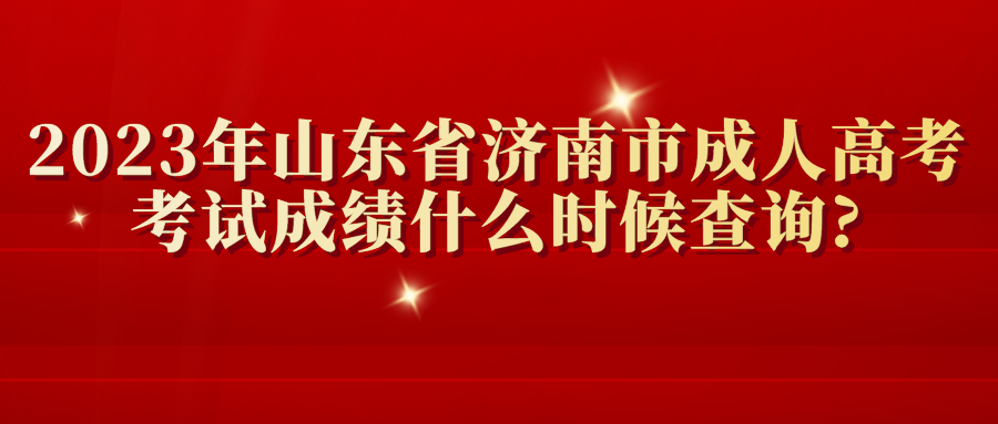 2023年山东省济南市成人高考考试成绩什么时候查询?