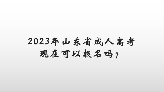 2023年山东省成人高考现在可以报名吗？