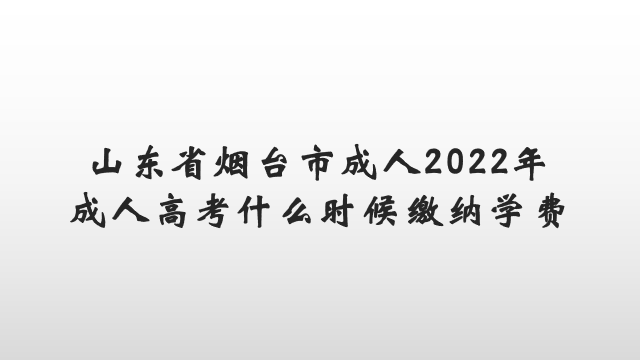 山东省烟台市成人2022年成人高考什么时候缴纳学费