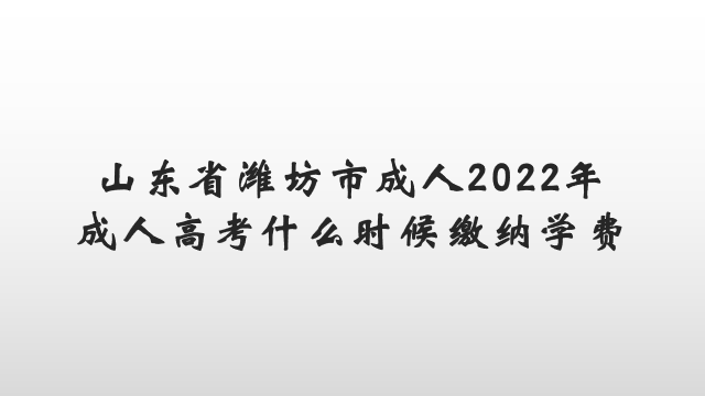 山东省潍坊市成人2022年成人高考什么时候缴纳学费