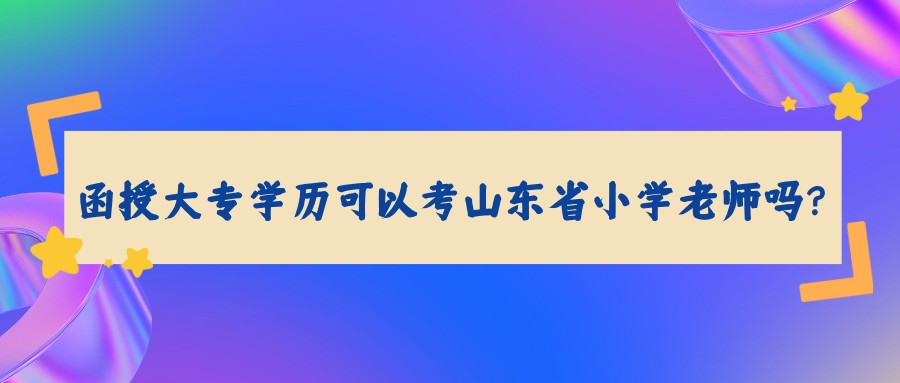 函授大专学历可以考山东省小学老师吗？