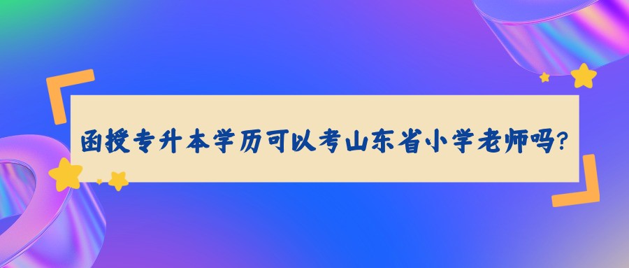 函授专升本学历可以考山东省小学老师吗？