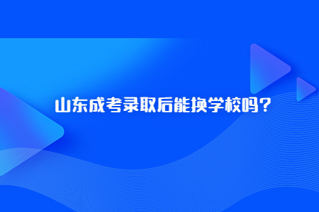 山东省成人高考录取后可以换学校吗？