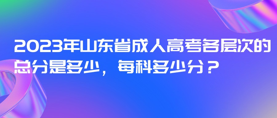 2023年山东省成人高考各层次的总分是多少，每科多少分？