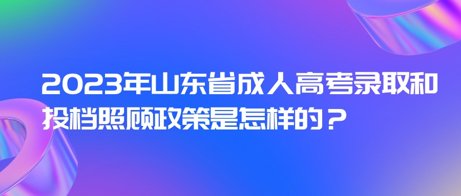 2023年山东省成人高考录取和投档照顾政策是怎样的？