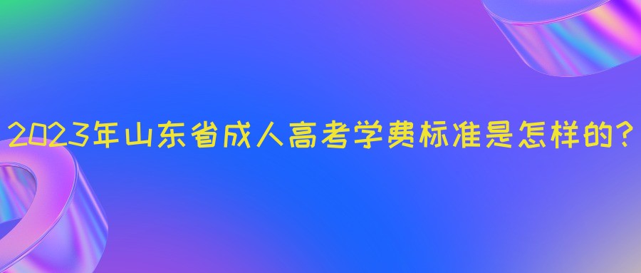 2023年山东省成人高考学费标准是怎样的？