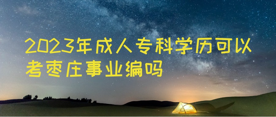 2023年成人高考专科学历可以考枣庄事业编吗(图1)