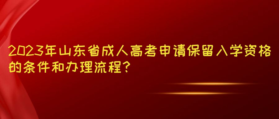 2023年山东省成人高考申请保留入学资格的条件和办理流程？