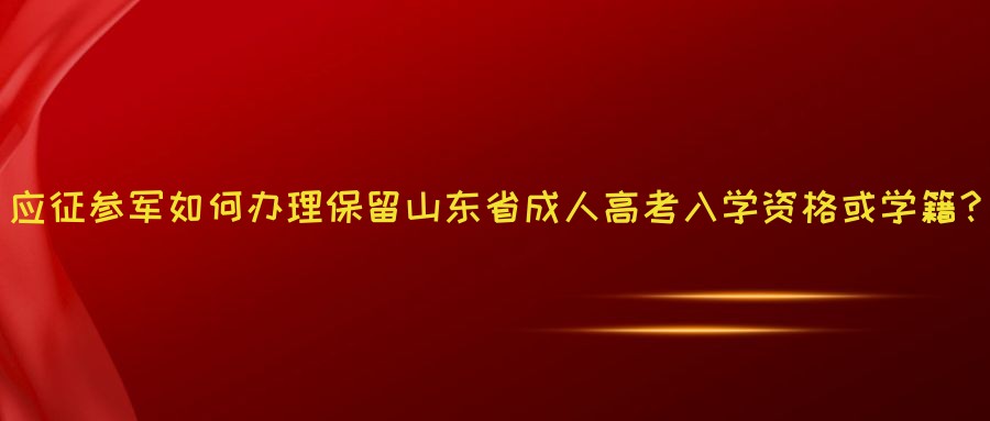 应征参军如何办理保留山东省成人高考入学资格或学籍？