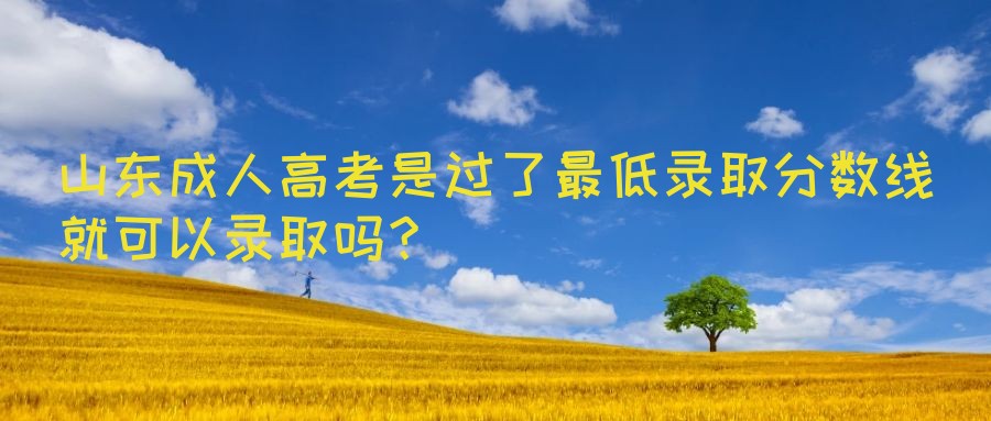 山东成人高考是过了最低录取分数线就可以录取吗？(图1)