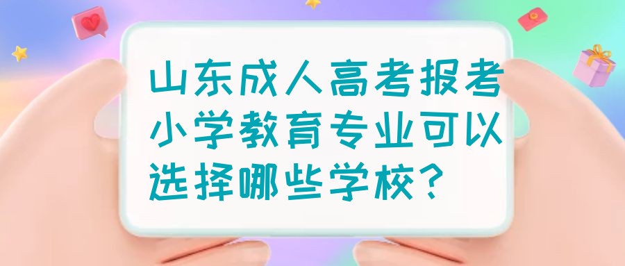 山东成人高考报考小学教育专业可以选择哪些学校？